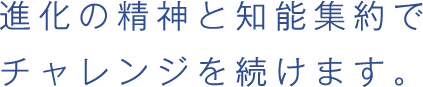 進化の精神と知能集約でチャレンジを続けます。