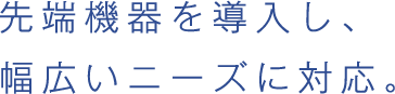 先端機器を導入し、幅広いニーズに対応。