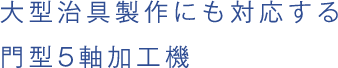 大型治具製作にも対応する門型5軸加工機