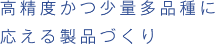 高精度かつ少量多品種に応える製品づくり