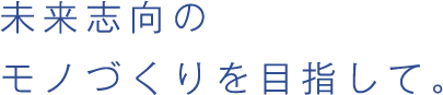 未来志向のモノづくりを目指して